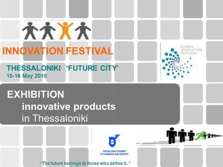 EXHIBITION innovative products in Thessaloniki INNOVATION FESTIVAL THESSALONIKI ‘FUTURE CITY’ 10-16 May 2010 “The future belongs to those who define it..”