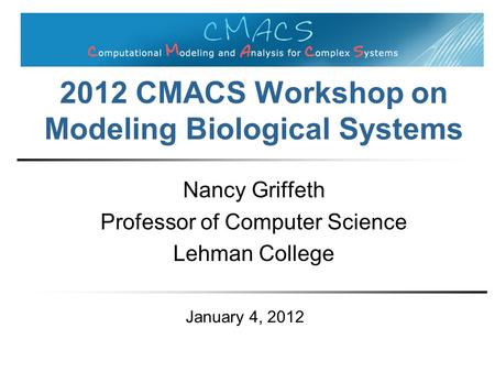 2012 CMACS Workshop on Modeling Biological Systems Nancy Griffeth Professor of Computer Science Lehman College January 4, 2012.