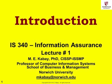 1 Copyright © 2014 M. E. Kabay. All rights reserved. Introduction IS 340 – Information Assurance Lecture # 1 M. E. Kabay, PhD, CISSP-ISSMP Professor of.