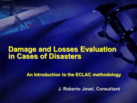 Damage and Losses Evaluation in Cases of Disasters An Introduction to the ECLAC methodology J. Roberto Jovel, Consultant.