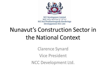 Nunavut’s Construction Sector in the National Context Clarence Synard Vice President NCC Development Ltd.