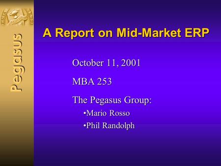 Pegasus A Report on Mid-Market ERP October 11, 2001 MBA 253 The Pegasus Group: Mario RossoMario Rosso Phil RandolphPhil Randolph.