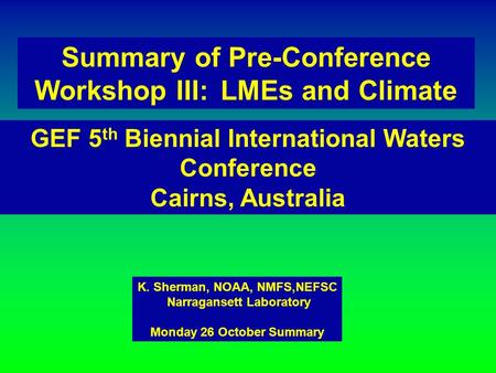 Summary of Pre-Conference Workshop III: LMEs and Climate K. Sherman, NOAA, NMFS,NEFSC Narragansett Laboratory Monday 26 October Summary GEF 5 th Biennial.