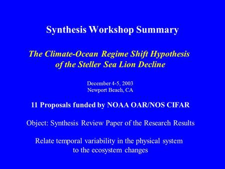 Synthesis Workshop Summary The Climate-Ocean Regime Shift Hypothesis of the Steller Sea Lion Decline December 4-5, 2003 Newport Beach, CA 11 Proposals.