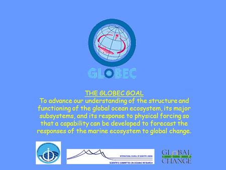 THE GLOBEC GOAL To advance our understanding of the structure and functioning of the global ocean ecosystem, its major subsystems, and its response to.