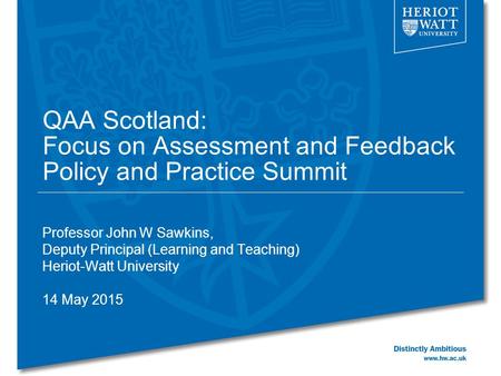 QAA Scotland: Focus on Assessment and Feedback Policy and Practice Summit Professor John W Sawkins, Deputy Principal (Learning and Teaching) Heriot-Watt.