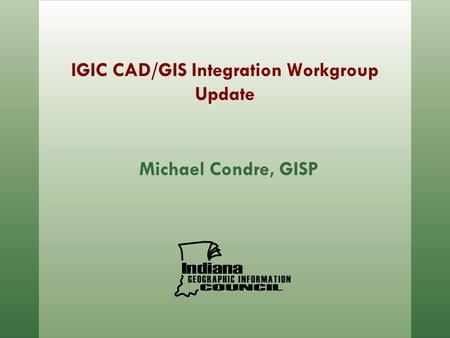 IGIC CAD/GIS Integration Workgroup Update Michael Condre, GISP.