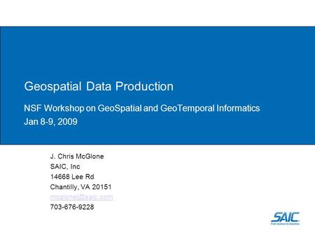 Geospatial Data Production NSF Workshop on GeoSpatial and GeoTemporal Informatics Jan 8-9, 2009 J. Chris McGlone SAIC, Inc 14668 Lee Rd Chantilly, VA 20151.