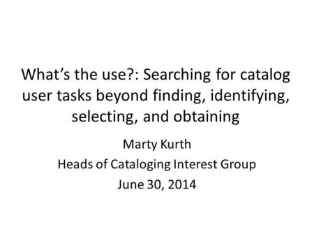 What’s the use?: Searching for catalog user tasks beyond finding, identifying, selecting, and obtaining Marty Kurth Heads of Cataloging Interest Group.