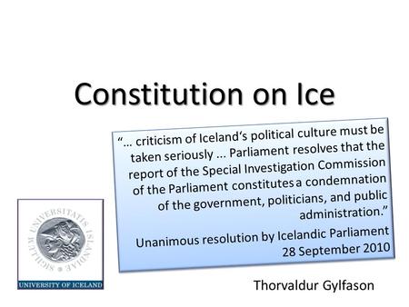 Constitution on Ice Thorvaldur Gylfason “… criticism of Iceland‘s political culture must be taken seriously... Parliament resolves that the report of the.