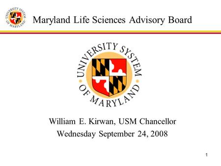 1 Maryland Life Sciences Advisory Board William E. Kirwan, USM Chancellor Wednesday September 24, 2008.