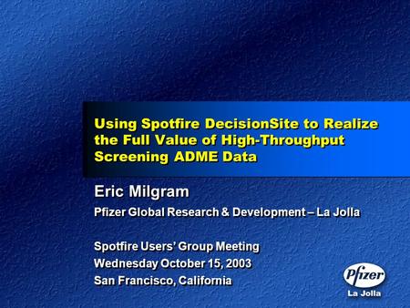 Using Spotfire DecisionSite to Realize the Full Value of High-Throughput Screening ADME Data Eric Milgram Pfizer Global Research & Development – La Jolla.