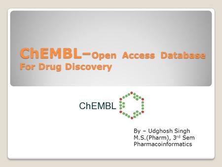 ChEMBL– Open Access Database For Drug Discovery By – Udghosh Singh M.S.(Pharm), 3 rd Sem Pharmacoinformatics.