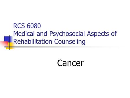 RCS 6080 Medical and Psychosocial Aspects of Rehabilitation Counseling Cancer.