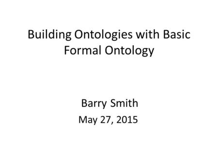 Building Ontologies with Basic Formal Ontology Barry Smith May 27, 2015.