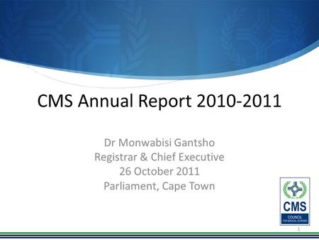 CMS Annual Report 2010-2011 Dr Monwabisi Gantsho Registrar & Chief Executive 26 October 2011 Parliament, Cape Town 1.