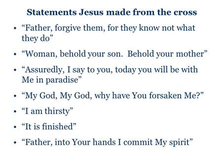 Statements Jesus made from the cross “Father, forgive them, for they know not what they do” “Woman, behold your son. Behold your mother” “Assuredly, I.