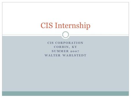 CIS CORPORATION CORBIN, KY SUMMER 2007 WALTER WAHLSTEDT CIS Internship.