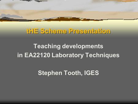 THE Scheme Presentation Teaching developments in EA22120 Laboratory Techniques Stephen Tooth, IGES.