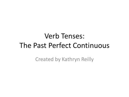 Verb Tenses: The Past Perfect Continuous Created by Kathryn Reilly.