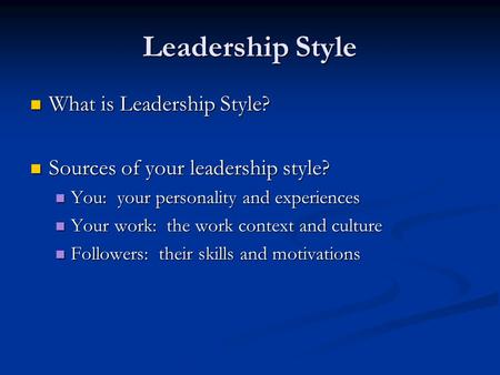 Leadership Style What is Leadership Style? What is Leadership Style? Sources of your leadership style? Sources of your leadership style? You: your personality.