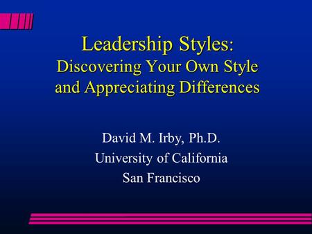 Leadership Styles : Discovering Your Own Style and Appreciating Differences David M. Irby, Ph.D. University of California San Francisco.