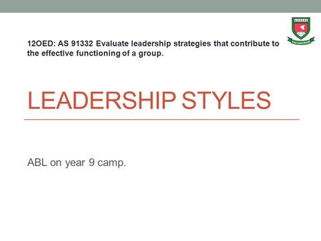 LEADERSHIP STYLES ABL on year 9 camp. 12OED: AS 91332 Evaluate leadership strategies that contribute to the effective functioning of a group.