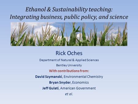 Ethanol & Sustainability teaching: Integrating business, public policy, and science Rick Oches Department of Natural & Applied Sciences Bentley University.