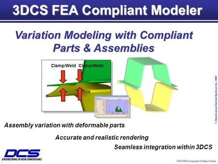 3DCS FEA Compliant Modeler Module © Dimensional Control Systems Inc. 2007 Clamp/Weld 3DCS FEA Compliant Modeler Variation Modeling with Compliant Parts.