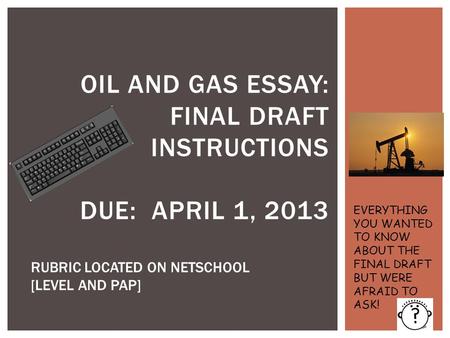 OIL AND GAS ESSAY: FINAL DRAFT INSTRUCTIONS DUE: APRIL 1, 2013 RUBRIC LOCATED ON NETSCHOOL [LEVEL AND PAP] EVERYTHING YOU WANTED TO KNOW ABOUT THE FINAL.