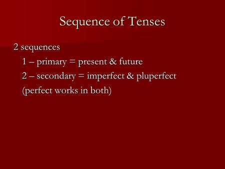 Sequence of Tenses 2 sequences 1 – primary = present & future 2 – secondary = imperfect & pluperfect (perfect works in both)