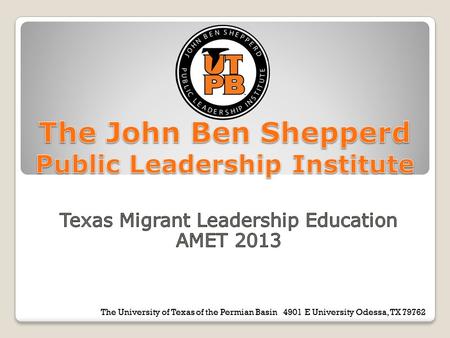 The University of Texas of the Permian Basin 4901 E University Odessa, TX 79762 The Joh Ben Shepperd Public Leadership Institute.