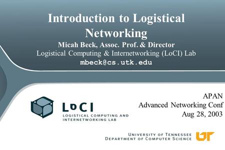 Introduction to Logistical Networking Micah Beck, Assoc. Prof. & Director Logistical Computing & Internetworking (LoCI) Lab APAN Advanced.