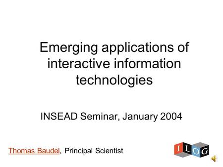 Emerging applications of interactive information technologies INSEAD Seminar, January 2004 Thomas BaudelThomas Baudel, Principal Scientist.