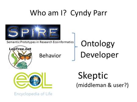 Who am I? Cyndy Parr Ontology Developer Skeptic (middleman & user?) Behavior Semantic Prototypes in Research Ecoinformatics.