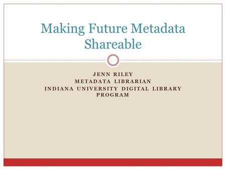 JENN RILEY METADATA LIBRARIAN INDIANA UNIVERSITY DIGITAL LIBRARY PROGRAM Making Future Metadata Shareable.