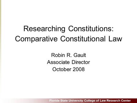 Florida State University College of Law Research Center Researching Constitutions: Comparative Constitutional Law Robin R. Gault Associate Director October.