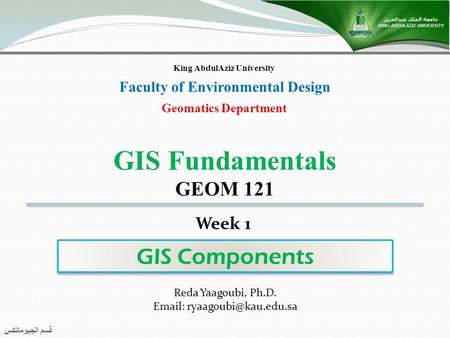 قسم الجيوماتكس Geomatics Department King AbdulAziz University Faculty of Environmental Design GIS Components GIS Fundamentals GEOM 121 Reda Yaagoubi, Ph.D.