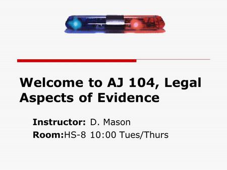 Welcome to AJ 104, Legal Aspects of Evidence Instructor: D. Mason Room:HS-8 10:00 Tues/Thurs.