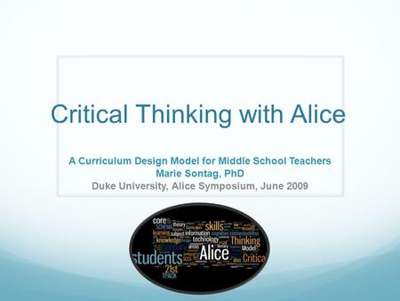 Critical Thinking with Alice A Curriculum Design Model for Middle School Teachers Marie Sontag, PhD Duke University, Alice Symposium, June 2009.