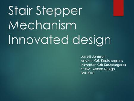 Stair Stepper Mechanism Innovated design Jarrett Johnson Advisor: Cris Koutsougeras Instructor: Cris Koutsougeras Et 493 - Senior Design Fall 2013.