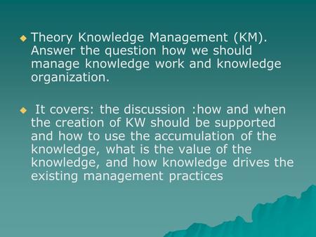   Theory Knowledge Management (KM). Answer the question how we should manage knowledge work and knowledge organization.   It covers: the discussion.