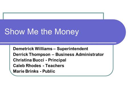 Show Me the Money Demetrick Williams – Superintendent Derrick Thompson – Business Administrator Christina Bucci - Principal Caleb Rhodes - Teachers Marie.