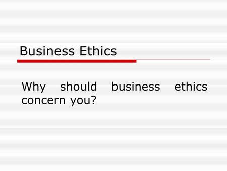 Business Ethics Why should business ethics concern you?