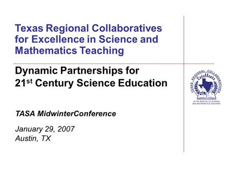 Texas Regional Collaboratives for Excellence in Science and Mathematics Teaching TASA MidwinterConference January 29, 2007 Austin, TX Dynamic Partnerships.