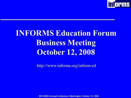 INFORMS Annual Conference, Washington, October 12, 2008 INFORMS Education Forum Business Meeting October 12, 2008