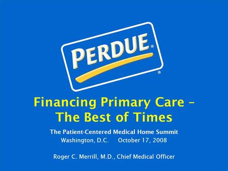 Financing Primary Care – The Best of Times The Patient-Centered Medical Home Summit Washington, D.C. October 17, 2008 Roger C. Merrill, M.D., Chief Medical.