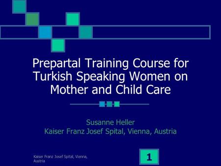 Kaiser Franz Josef Spital, Vienna, Austria 1 Prepartal Training Course for Turkish Speaking Women on Mother and Child Care Susanne Heller Kaiser Franz.