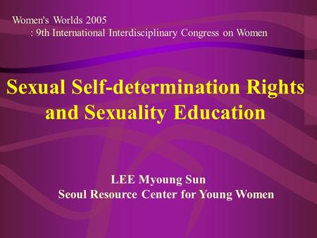 Women's Worlds 2005 : 9th International Interdisciplinary Congress on Women Sexual Self-determination Rights and Sexuality Education LEE Myoung Sun Seoul.