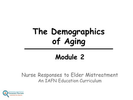 The Demographics of Aging Module 2 Nurse Responses to Elder Mistreatment An IAFN Education Curriculum.